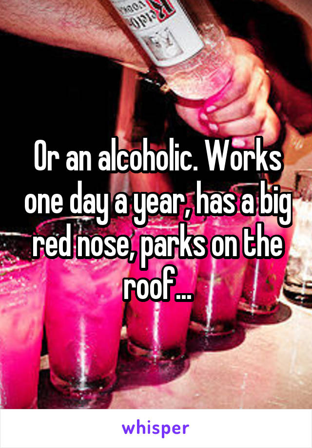 Or an alcoholic. Works one day a year, has a big red nose, parks on the roof...