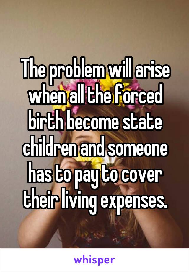 The problem will arise when all the forced birth become state children and someone has to pay to cover their living expenses.