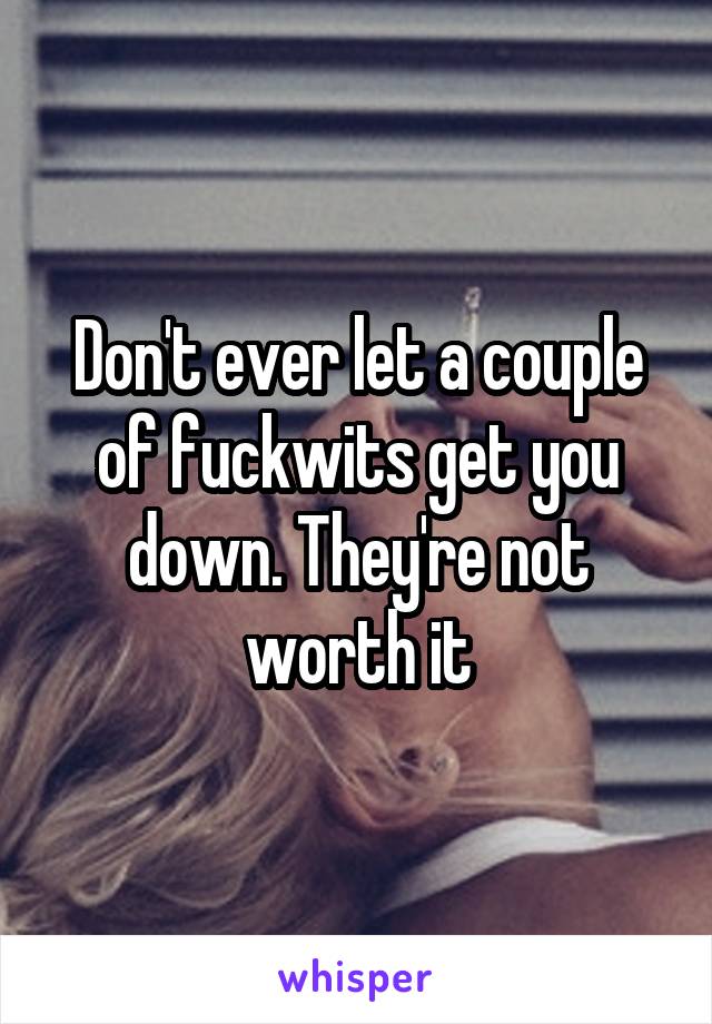 Don't ever let a couple of fuckwits get you down. They're not worth it
