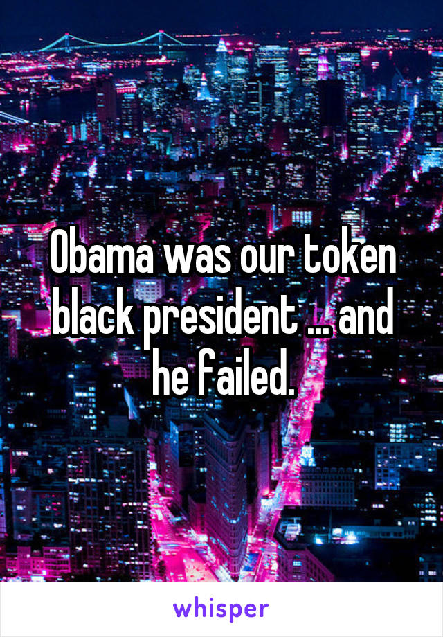 Obama was our token black president ... and he failed.