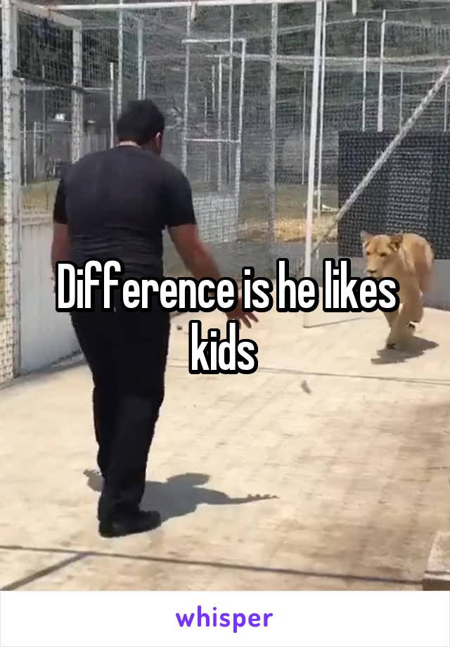 Difference is he likes kids 