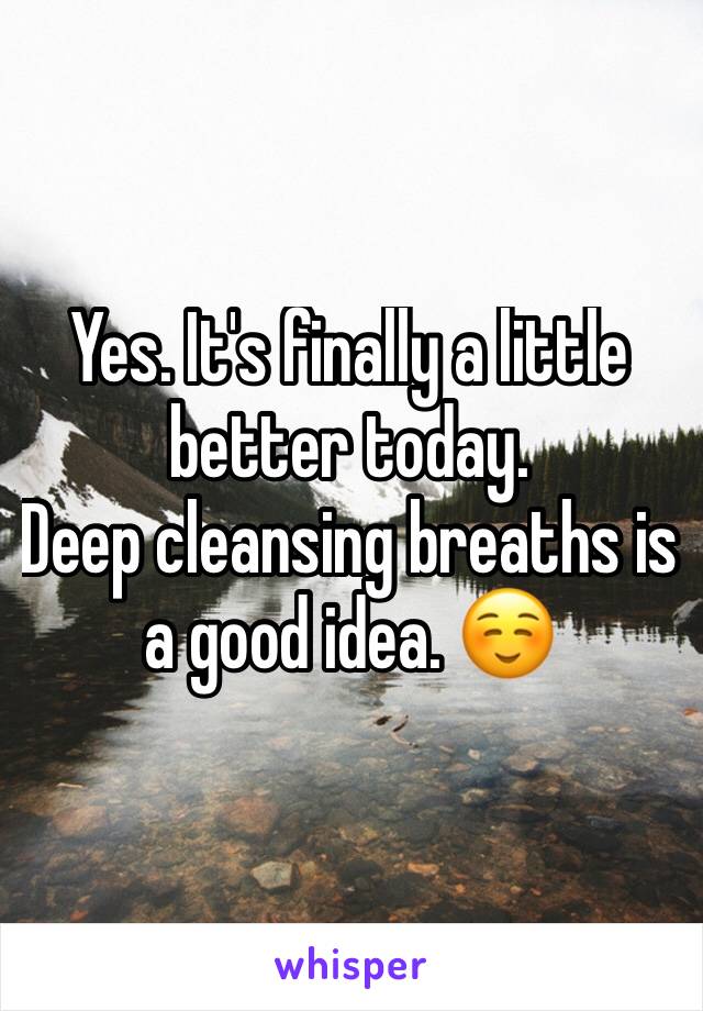 Yes. It's finally a little better today. 
Deep cleansing breaths is a good idea. ☺