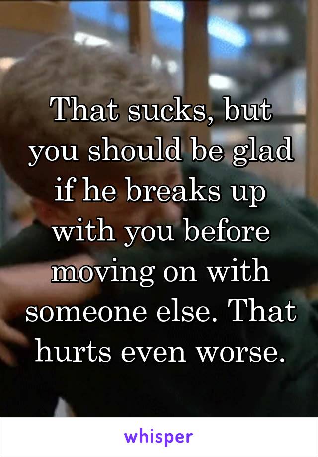That sucks, but you should be glad if he breaks up with you before moving on with someone else. That hurts even worse.