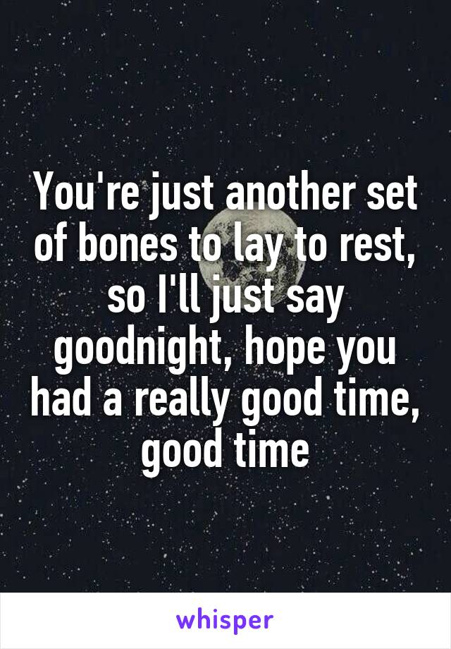 You're just another set of bones to lay to rest, so I'll just say goodnight, hope you had a really good time, good time