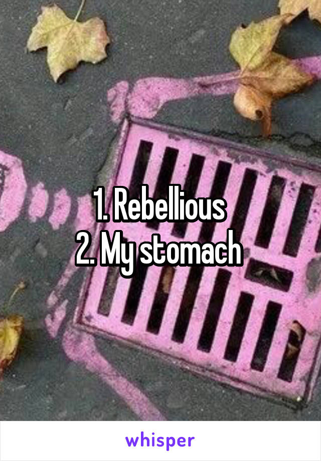 1. Rebellious 
2. My stomach 