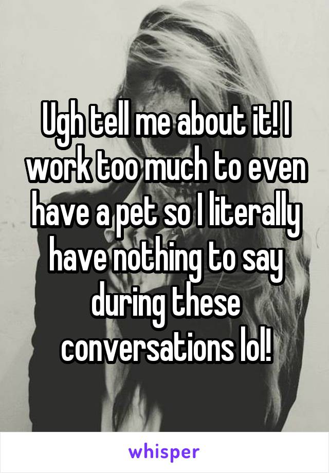 Ugh tell me about it! I work too much to even have a pet so I literally have nothing to say during these conversations lol!