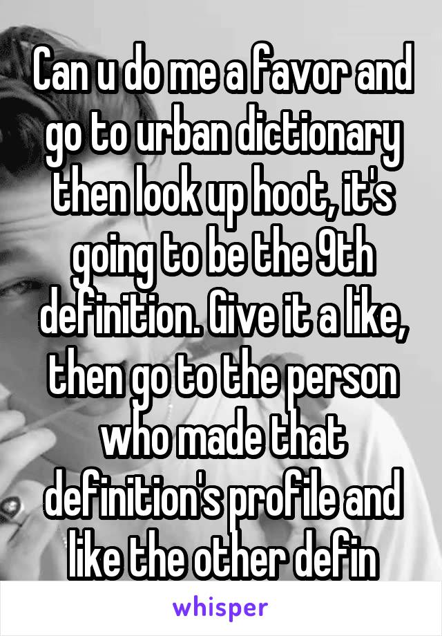 Can u do me a favor and go to urban dictionary then look up hoot, it's going to be the 9th definition. Give it a like, then go to the person who made that definition's profile and like the other defin