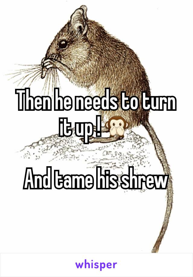 Then he needs to turn it up !🙊

And tame his shrew