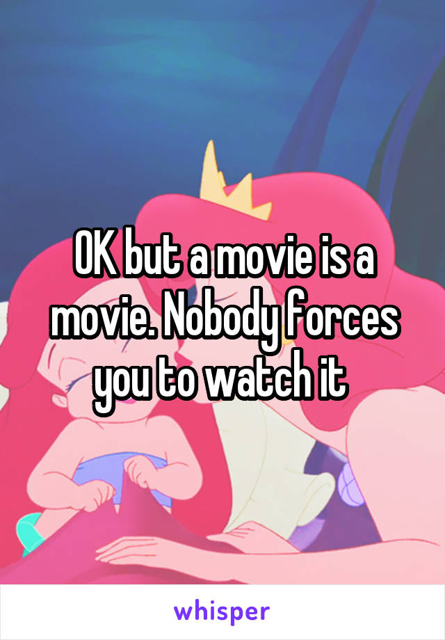OK but a movie is a movie. Nobody forces you to watch it 