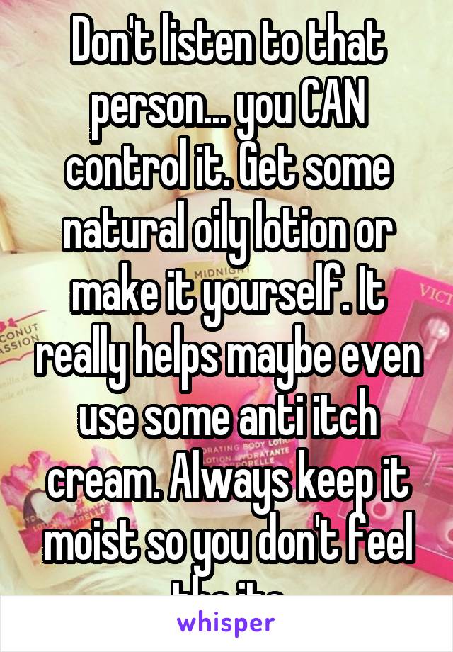 Don't listen to that person... you CAN control it. Get some natural oily lotion or make it yourself. It really helps maybe even use some anti itch cream. Always keep it moist so you don't feel the itc