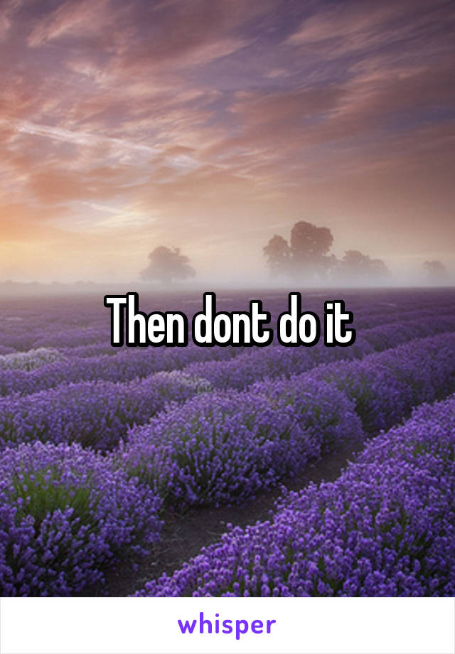 Then dont do it