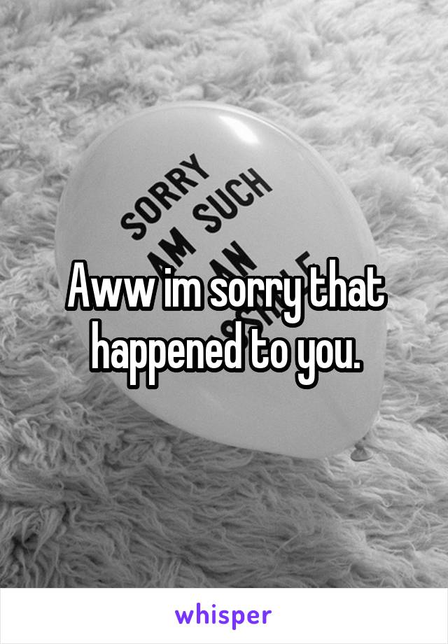 Aww im sorry that happened to you.