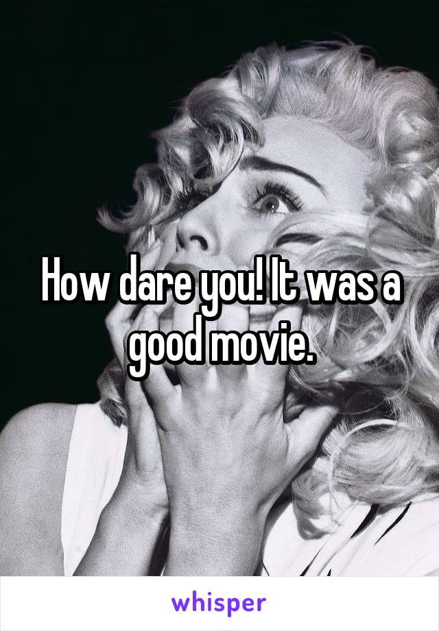 How dare you! It was a good movie.