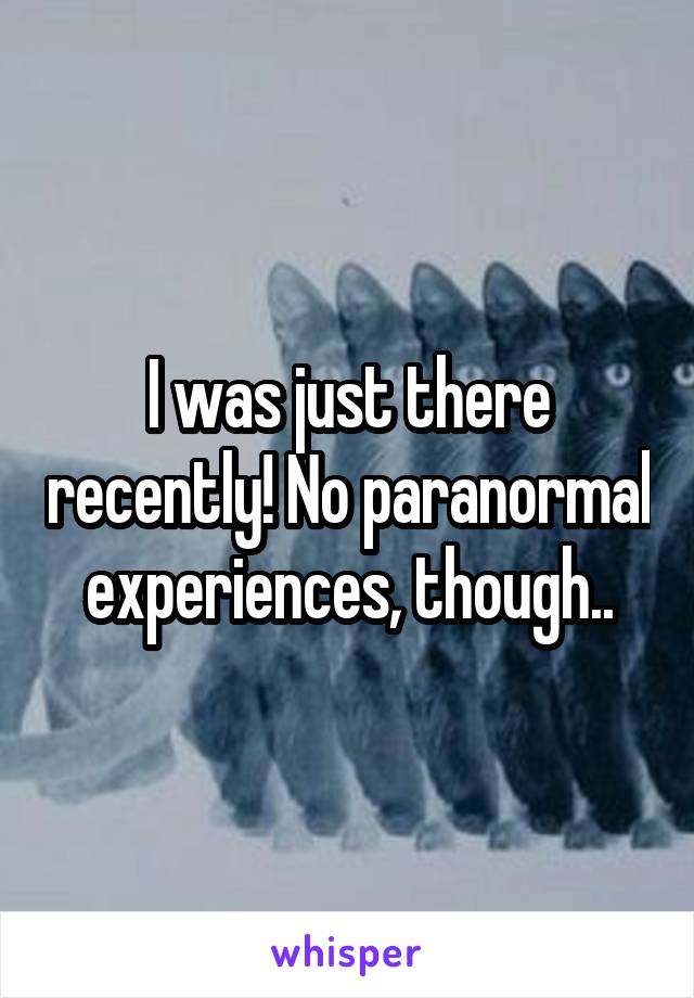 I was just there recently! No paranormal experiences, though..