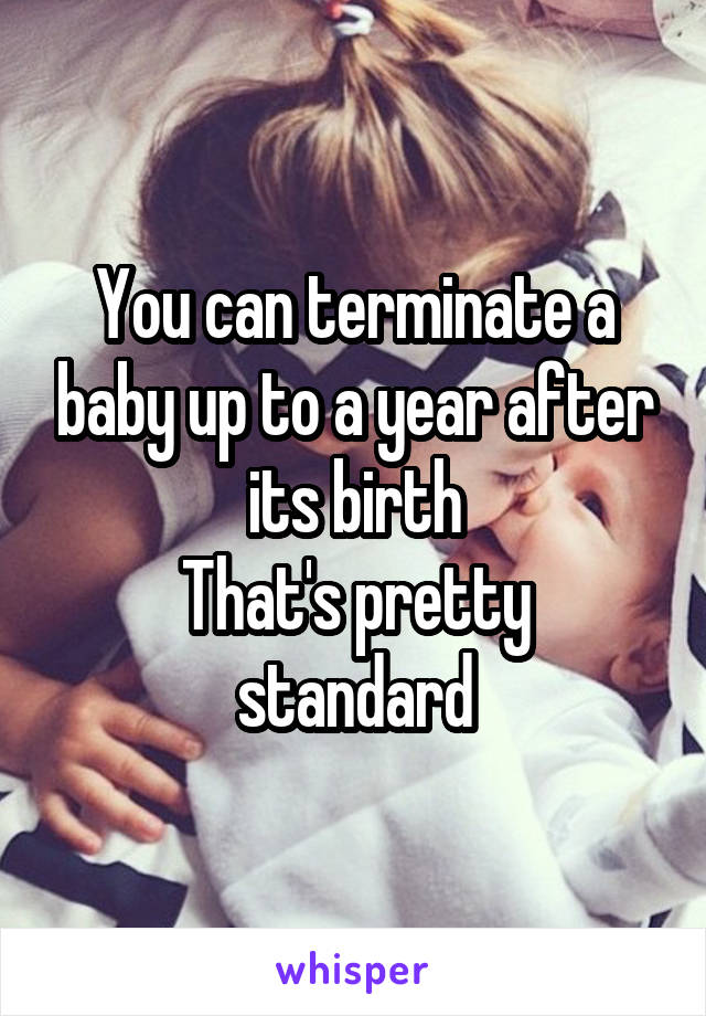 You can terminate a baby up to a year after its birth
That's pretty standard