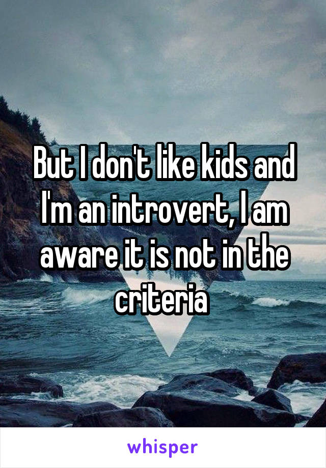 But I don't like kids and I'm an introvert, I am aware it is not in the criteria 