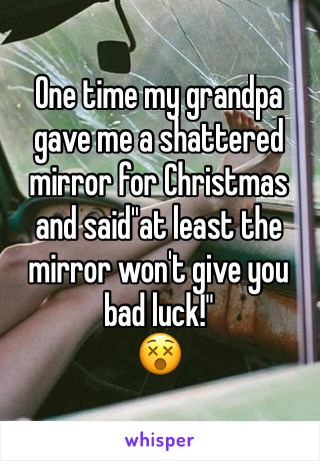 One time my grandpa gave me a shattered mirror for Christmas and said"at least the mirror won't give you bad luck!"
😵