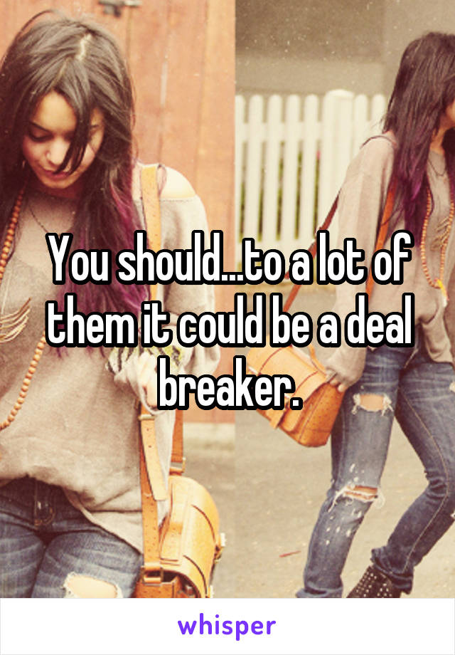 You should...to a lot of them it could be a deal breaker.
