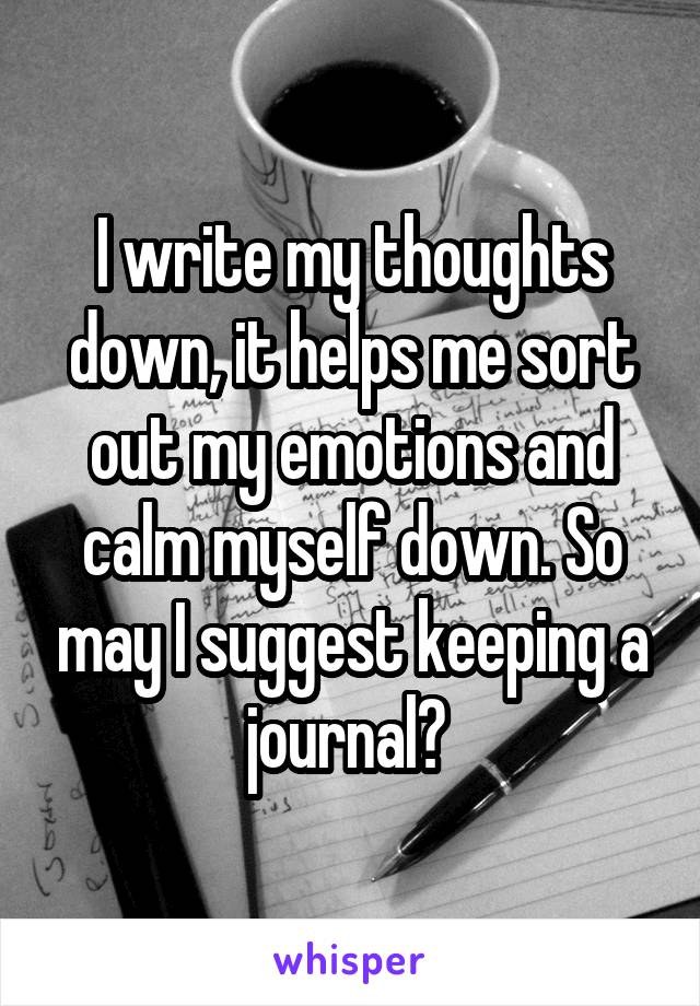 I write my thoughts down, it helps me sort out my emotions and calm myself down. So may I suggest keeping a journal? 