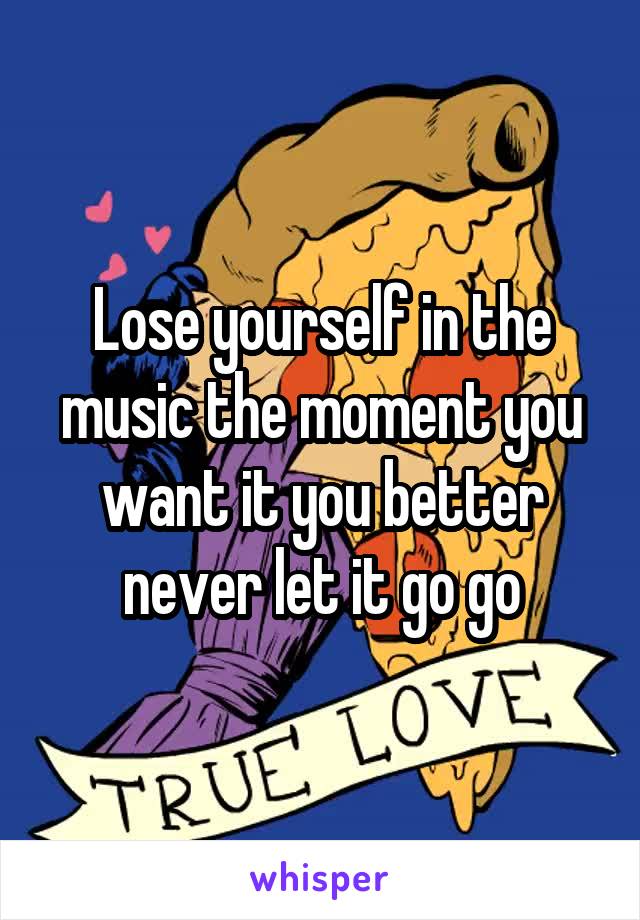 Lose yourself in the music the moment you want it you better never let it go go