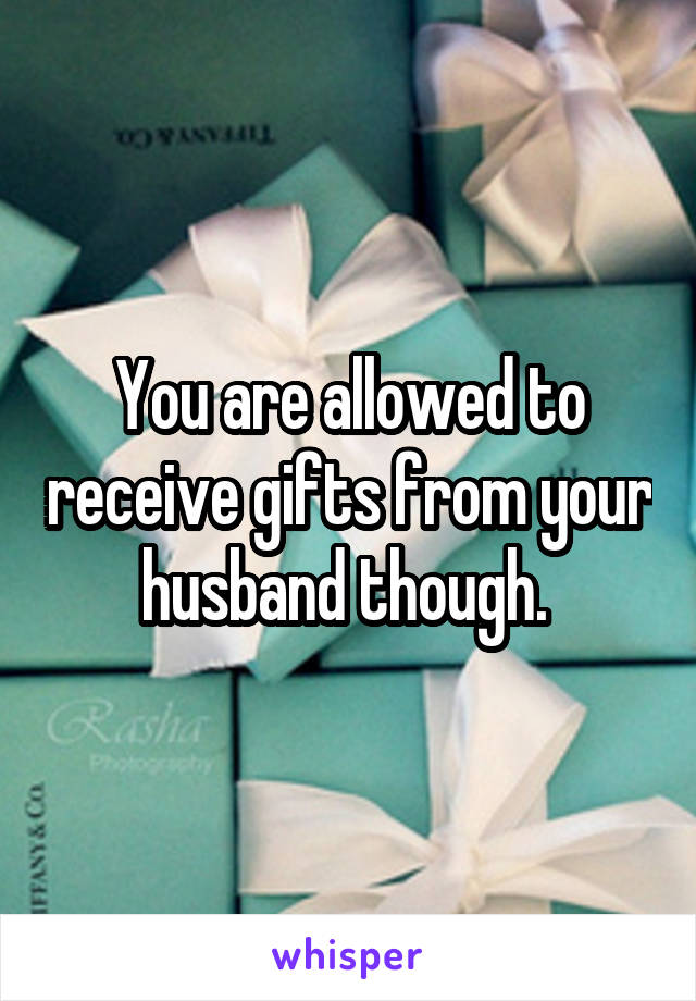 You are allowed to receive gifts from your husband though. 