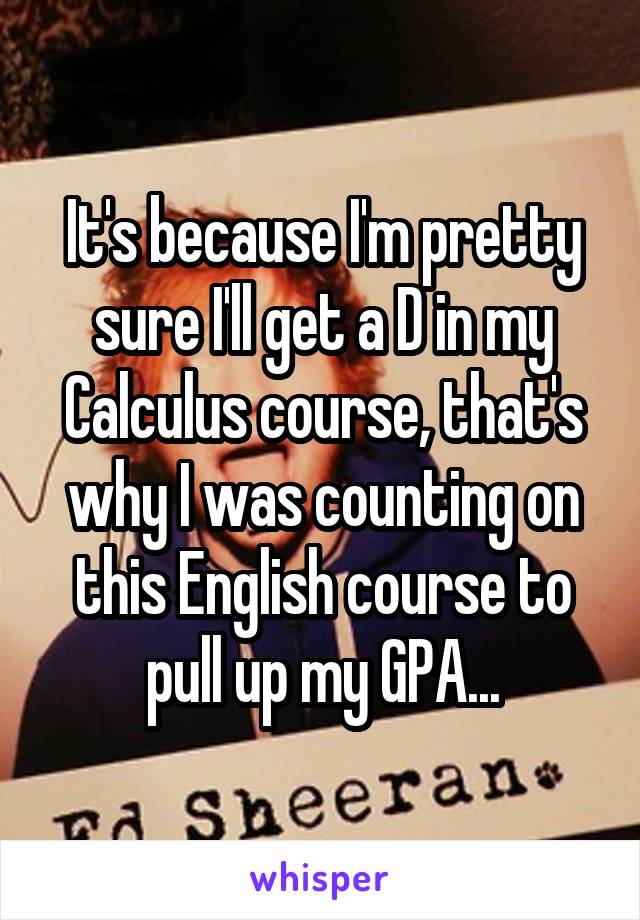 It's because I'm pretty sure I'll get a D in my Calculus course, that's why I was counting on this English course to pull up my GPA...