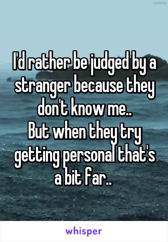 I'd rather be judged by a stranger because they don't know me..
But when they try getting personal that's a bit far.. 