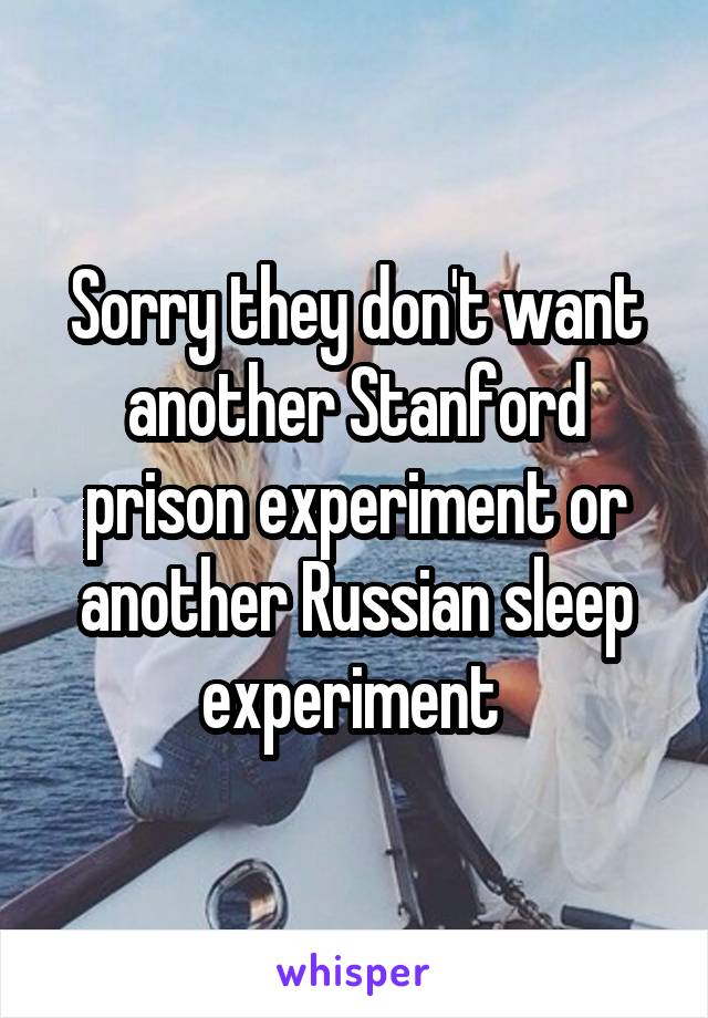 Sorry they don't want another Stanford prison experiment or another Russian sleep experiment 