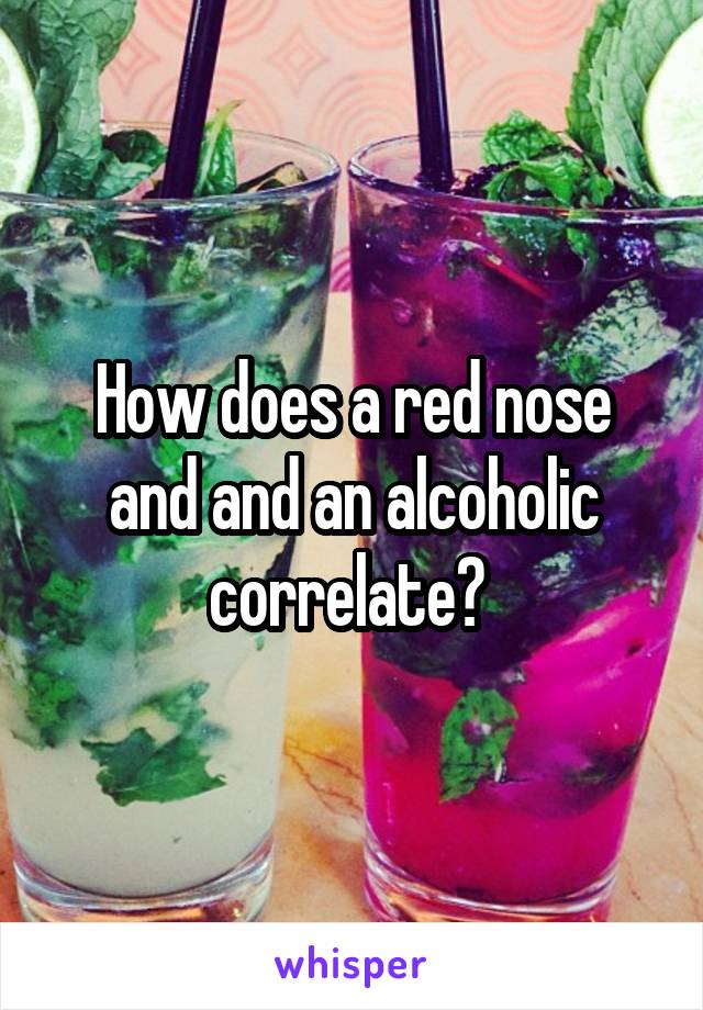 How does a red nose and and an alcoholic correlate? 