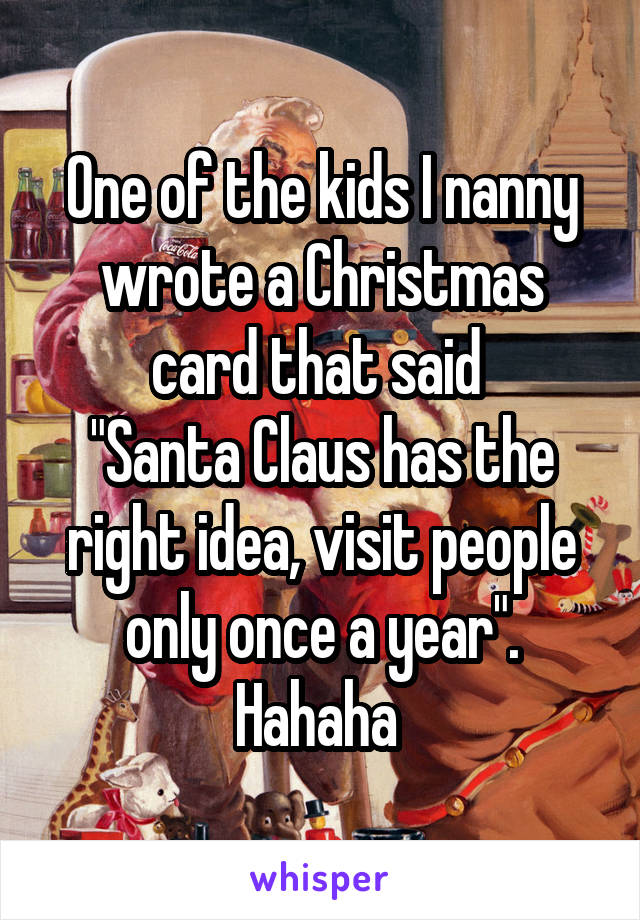 One of the kids I nanny wrote a Christmas card that said 
"Santa Claus has the right idea, visit people only once a year". Hahaha 