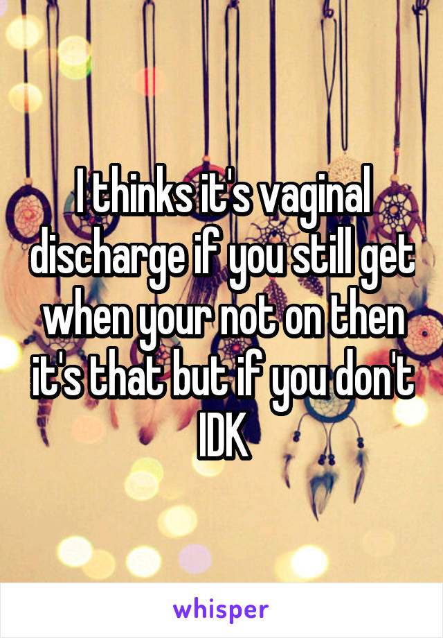 I thinks it's vaginal discharge if you still get when your not on then it's that but if you don't IDK