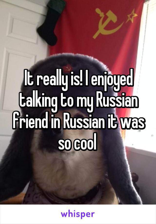 It really is! I enjoyed talking to my Russian friend in Russian it was so cool 