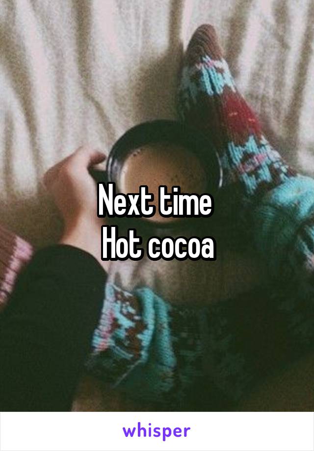 Next time 
Hot cocoa