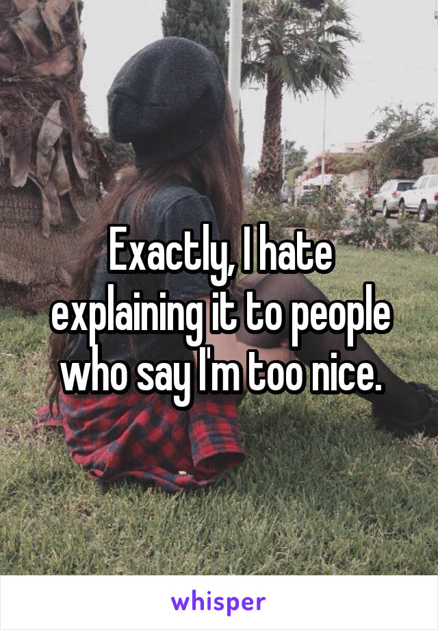 Exactly, I hate explaining it to people who say I'm too nice.