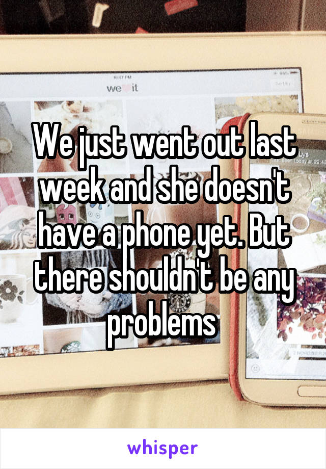 We just went out last week and she doesn't have a phone yet. But there shouldn't be any problems 