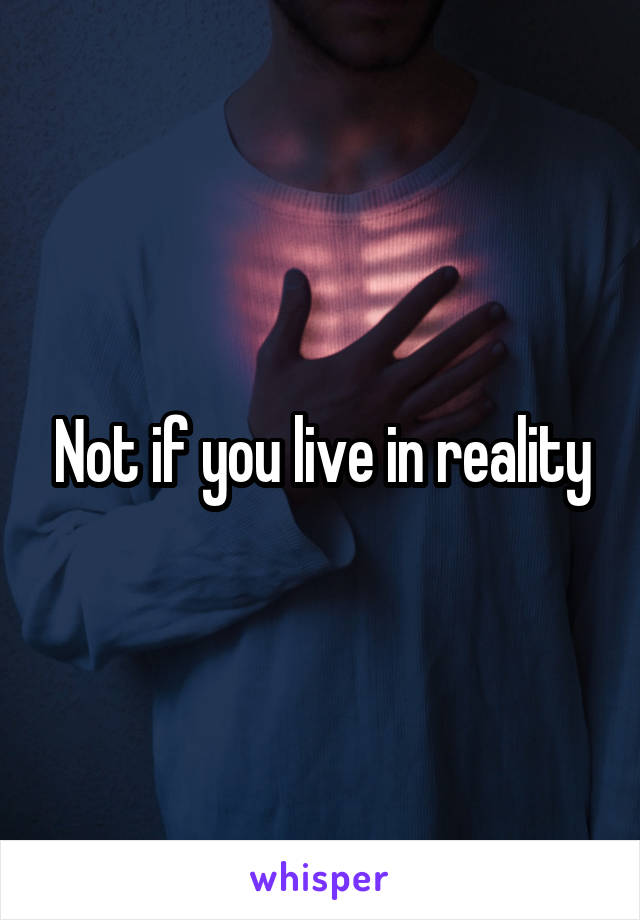 Not if you live in reality