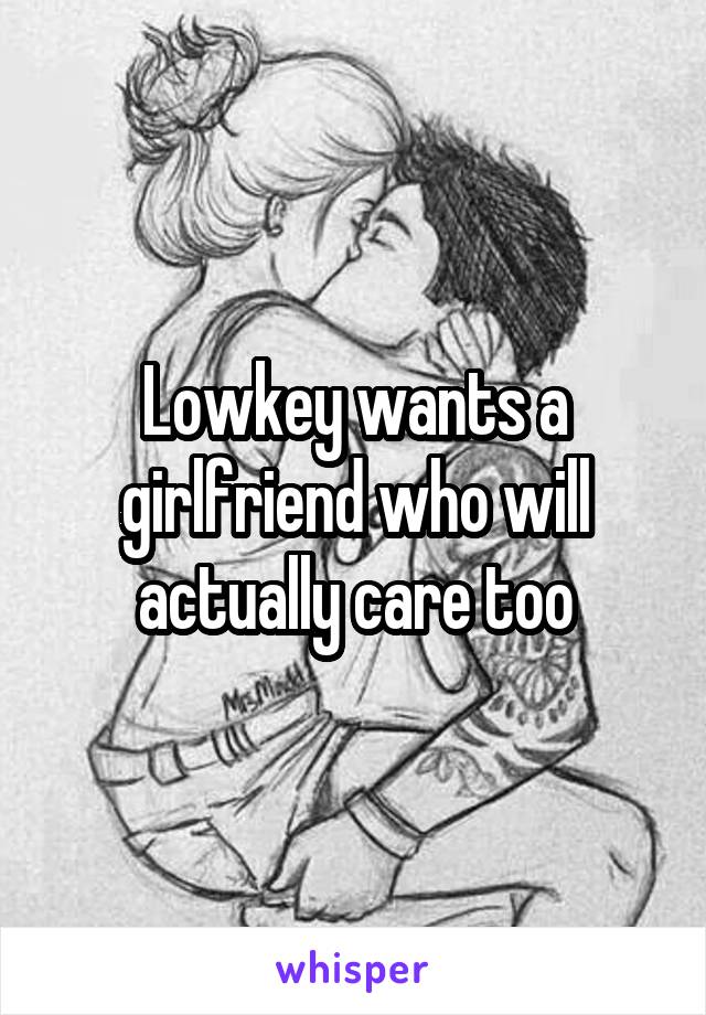 Lowkey wants a girlfriend who will actually care too