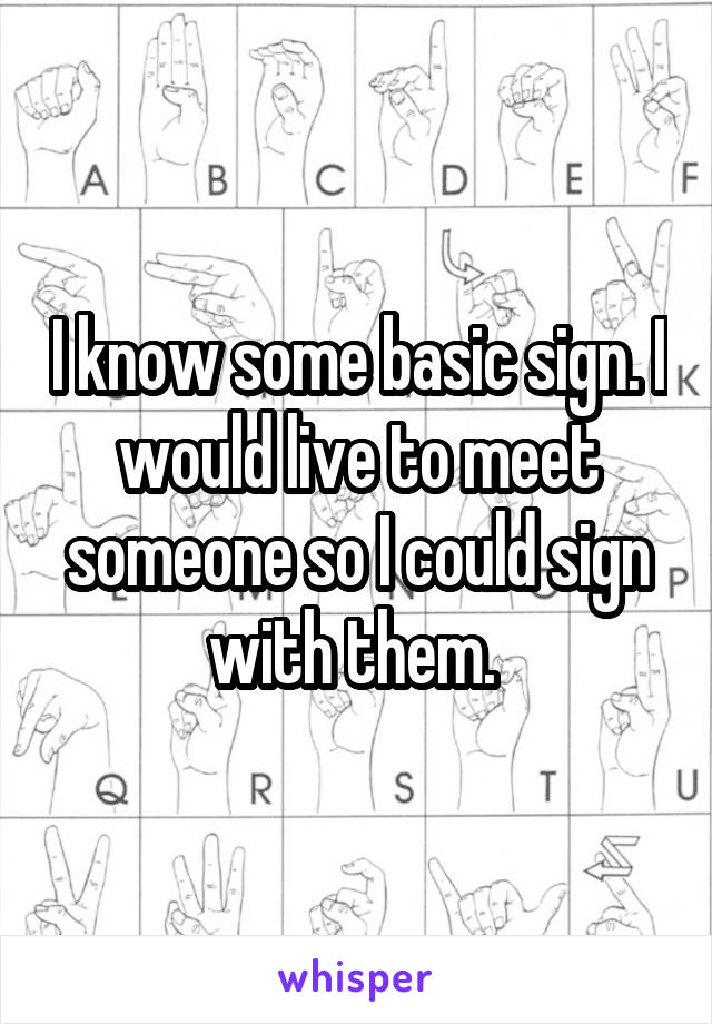 I know some basic sign. I would live to meet someone so I could sign with them. 