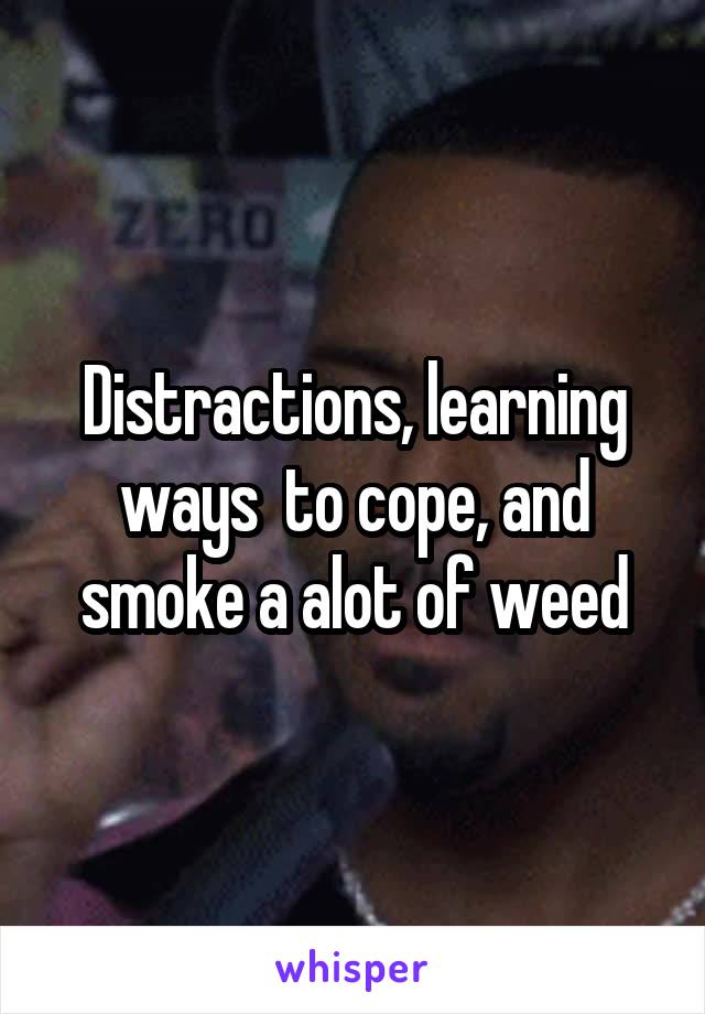 Distractions, learning ways  to cope, and smoke a alot of weed