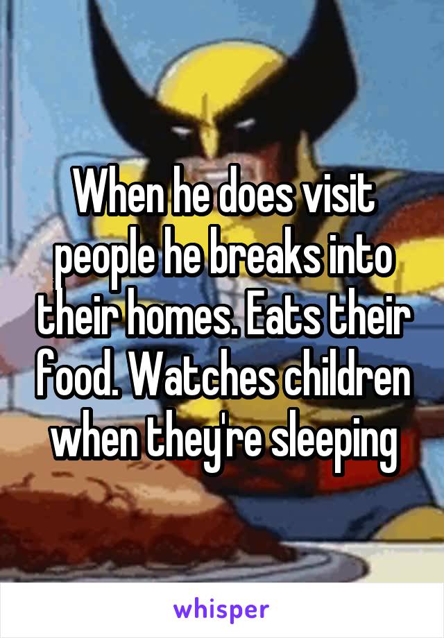 When he does visit people he breaks into their homes. Eats their food. Watches children when they're sleeping