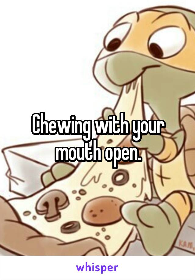 Chewing with your mouth open.