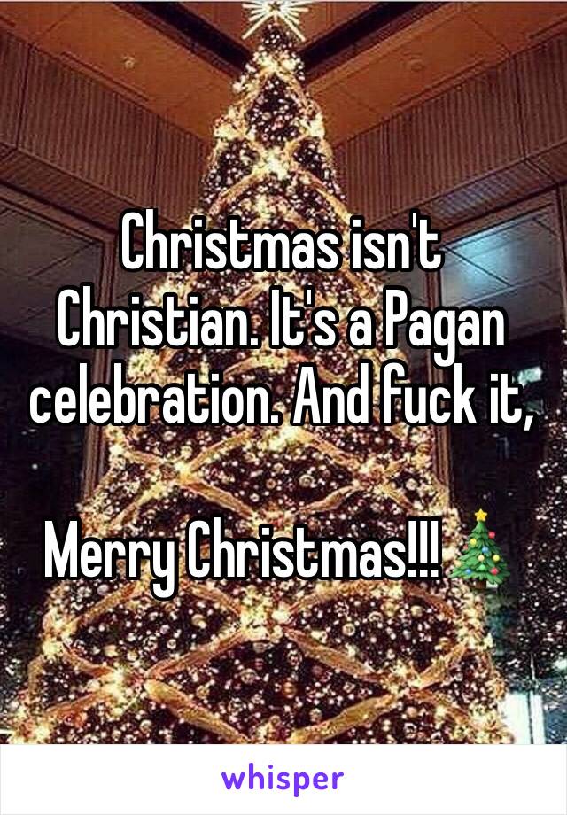 Christmas isn't Christian. It's a Pagan celebration. And fuck it, 

Merry Christmas!!!🎄 