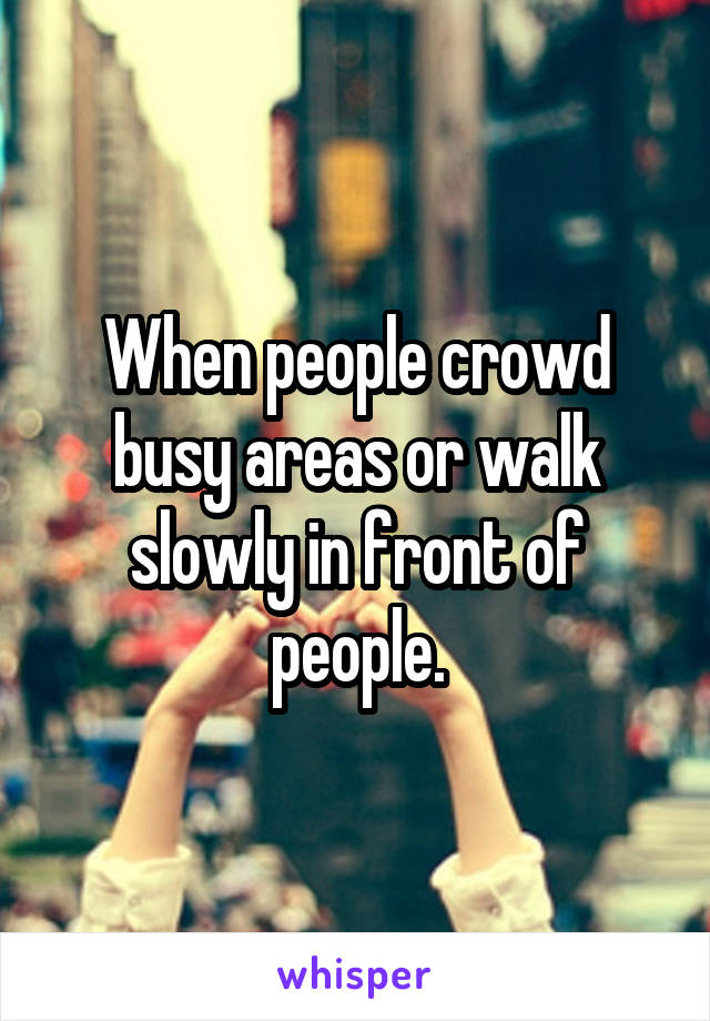 When people crowd busy areas or walk slowly in front of people.