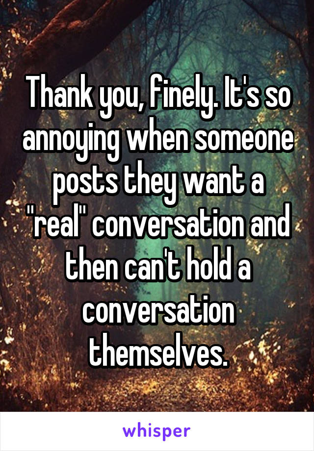 Thank you, finely. It's so annoying when someone posts they want a "real" conversation and then can't hold a conversation themselves.