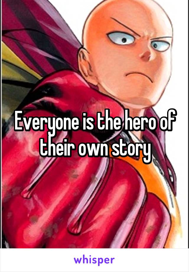 Everyone is the hero of their own story