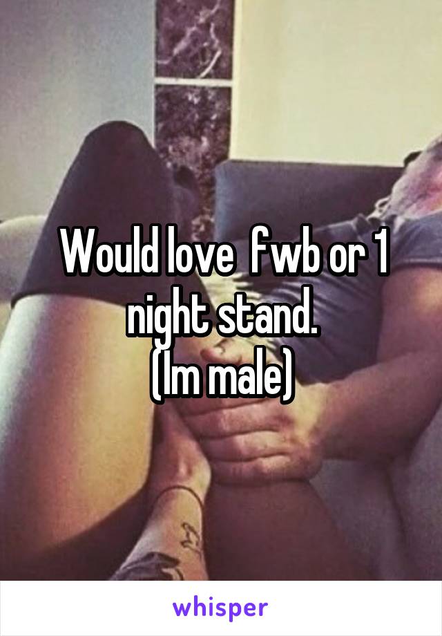 Would love  fwb or 1 night stand.
(Im male)