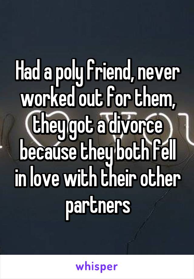 Had a poly friend, never worked out for them, they got a divorce because they both fell in love with their other partners