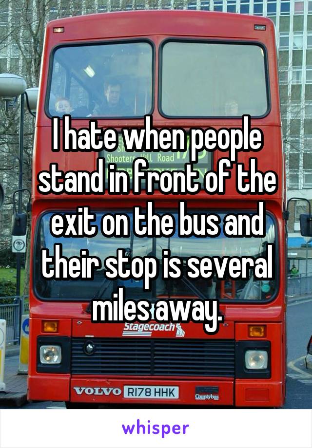 I hate when people stand in front of the exit on the bus and their stop is several miles away.