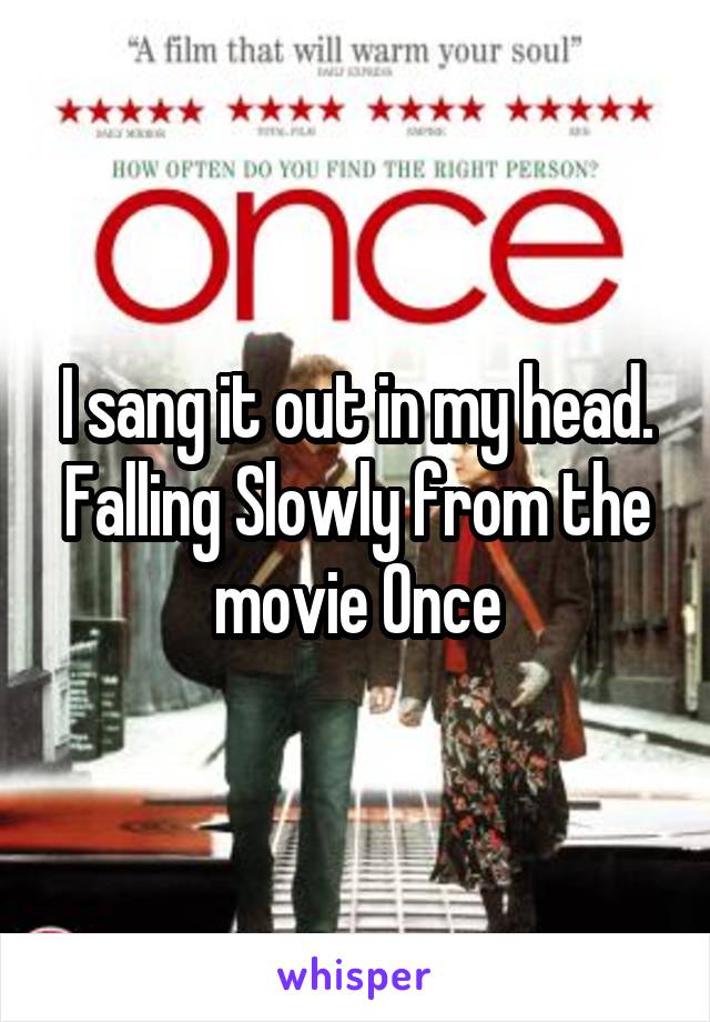 I sang it out in my head. Falling Slowly from the movie Once