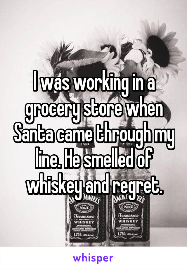 I was working in a grocery store when Santa came through my line. He smelled of whiskey and regret.